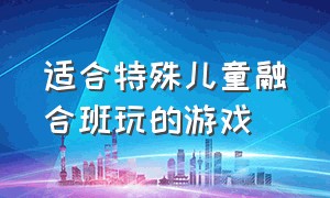 适合特殊儿童融合班玩的游戏