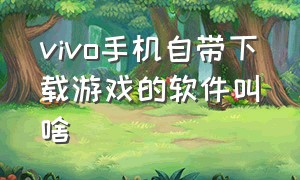 vivo手机自带下载游戏的软件叫啥