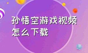 孙悟空游戏视频怎么下载