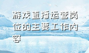 游戏直播运营岗位的主要工作内容