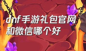 dnf手游礼包官网和微信哪个好