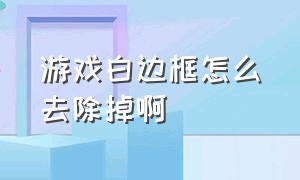 游戏白边框怎么去除掉啊