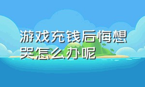 游戏充钱后悔想哭怎么办呢