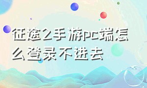 征途2手游pc端怎么登录不进去