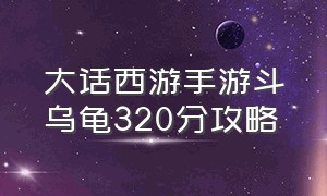 大话西游手游斗乌龟320分攻略