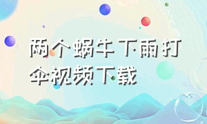 两个蜗牛下雨打伞视频下载