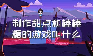 制作甜点和棒棒糖的游戏叫什么