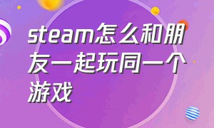 steam怎么和朋友一起玩同一个游戏