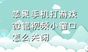 苹果手机打游戏微信视频小窗口怎么关闭