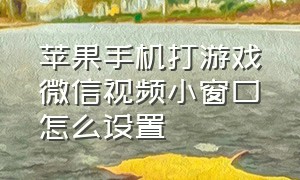 苹果手机打游戏微信视频小窗口怎么设置