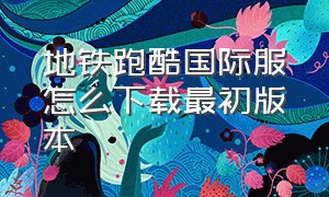 地铁跑酷国际服怎么下载最初版本