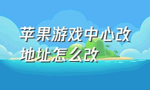 苹果游戏中心改地址怎么改