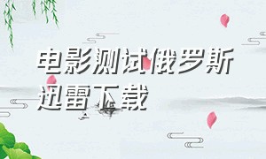 电影测试俄罗斯迅雷下载