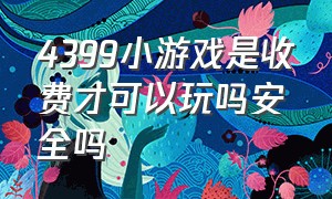 4399小游戏是收费才可以玩吗安全吗