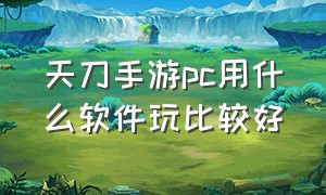 天刀手游pc用什么软件玩比较好