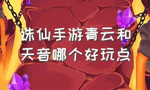 诛仙手游青云和天音哪个好玩点