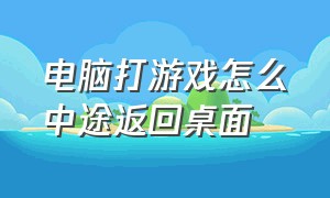 电脑打游戏怎么中途返回桌面