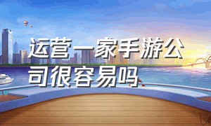 运营一家手游公司很容易吗