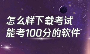 怎么样下载考试能考100分的软件