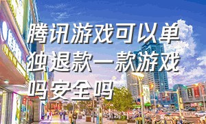 腾讯游戏可以单独退款一款游戏吗安全吗