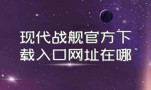 现代战舰官方下载入口网址在哪