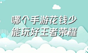 哪个手游花钱少能玩好王者荣耀