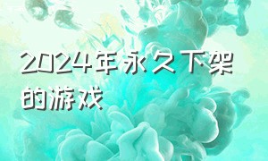 2024年永久下架的游戏