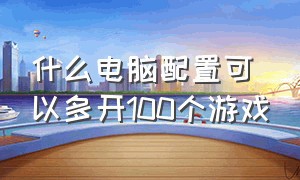 什么电脑配置可以多开100个游戏