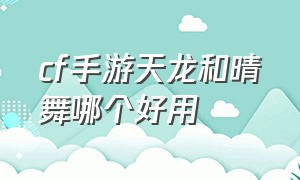 cf手游天龙和晴舞哪个好用