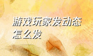 游戏玩家发动态怎么发