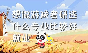 想做游戏考研选什么专业比较好就业