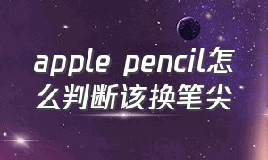 apple pencil怎么判断该换笔尖