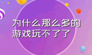 为什么那么多的游戏玩不了了