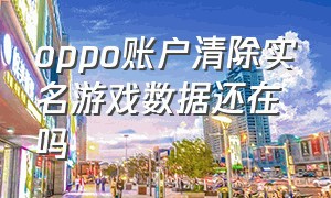 oppo账户清除实名游戏数据还在吗