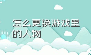 怎么更换游戏里的人物