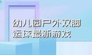 幼儿园户外双脚运球最新游戏