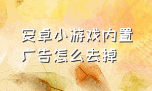 安卓小游戏内置广告怎么去掉