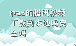 ipad的腾讯视频下载到本地吗安全吗