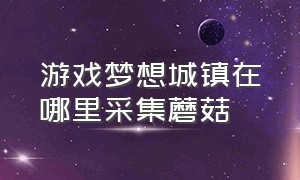 游戏梦想城镇在哪里采集蘑菇