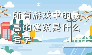 所有游戏中的最高的建筑是什么名字