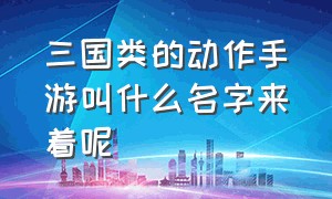 三国类的动作手游叫什么名字来着呢