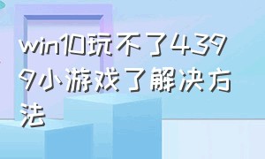 win10玩不了4399小游戏了解决方法