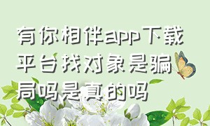 有你相伴app下载平台找对象是骗局吗是真的吗