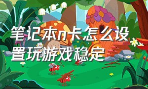 笔记本n卡怎么设置玩游戏稳定