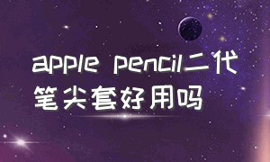 apple pencil二代笔尖套好用吗