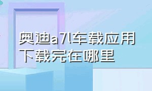 奥迪a7l车载应用下载完在哪里