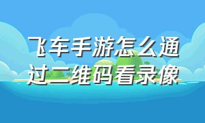 飞车手游怎么通过二维码看录像