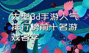 大型3d手游人气排行榜前十名游戏名字