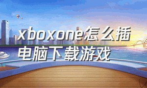 xboxone怎么插电脑下载游戏