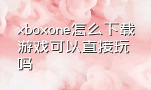 xboxone怎么下载游戏可以直接玩吗